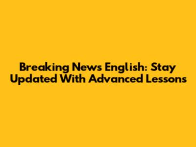 Breaking News English: Stay Updated With Advanced Lessons