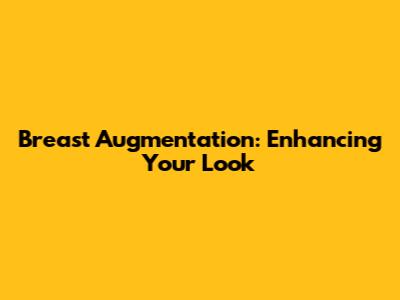 Breast Augmentation: Enhancing Your Look