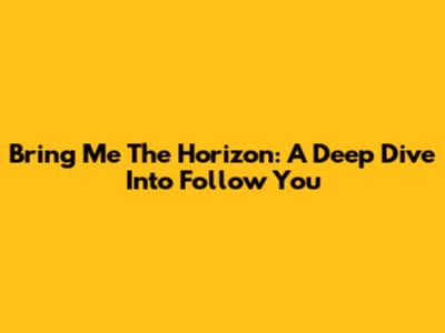 Bring Me The Horizon: A Deep Dive Into 'Follow You'