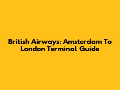 British Airways: Amsterdam To London Terminal Guide