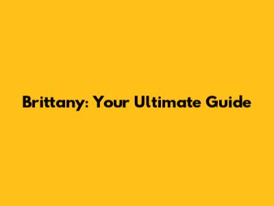 Brittany: Your Ultimate Guide
