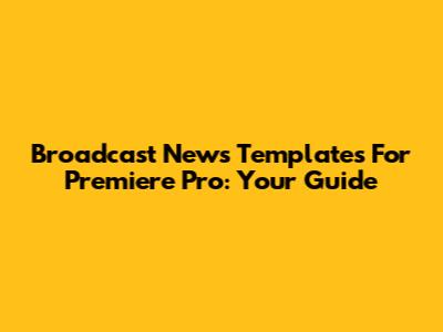 Broadcast News Templates For Premiere Pro: Your Guide
