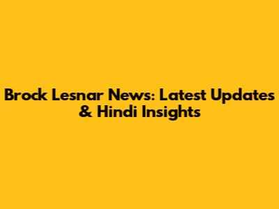 Brock Lesnar News: Latest Updates & Hindi Insights