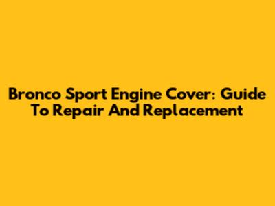 Bronco Sport Engine Cover: Guide To Repair And Replacement