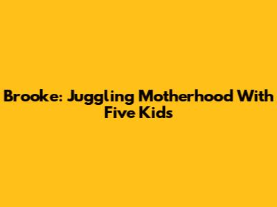 Brooke: Juggling Motherhood With Five Kids
