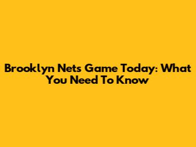 Brooklyn Nets Game Today: What You Need To Know