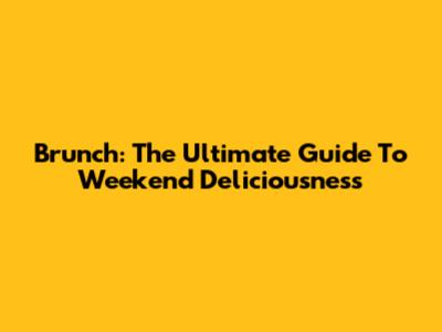 Brunch: The Ultimate Guide To Weekend Deliciousness