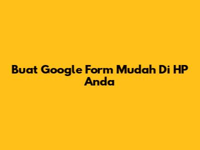 Buat Google Form Mudah Di HP Anda