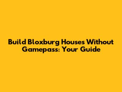 Build Bloxburg Houses Without Gamepass: Your Guide