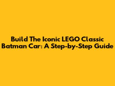 Build The Iconic LEGO Classic Batman Car: A Step-by-Step Guide