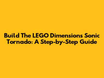 Build The LEGO Dimensions Sonic Tornado: A Step-by-Step Guide