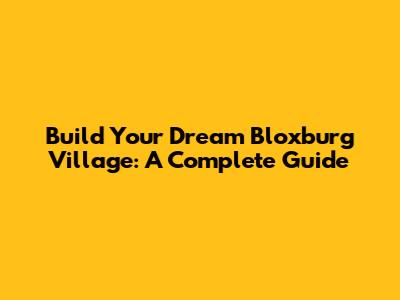 Build Your Dream Bloxburg Village: A Complete Guide