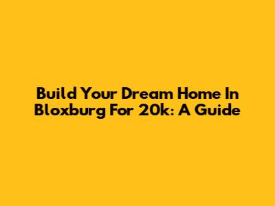 Build Your Dream Home In Bloxburg For 20k: A Guide