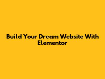 Build Your Dream Website With Elementor