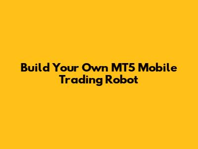 Build Your Own MT5 Mobile Trading Robot