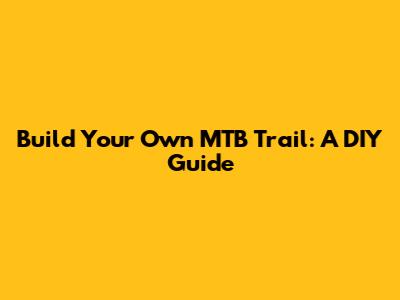 Build Your Own MTB Trail: A DIY Guide