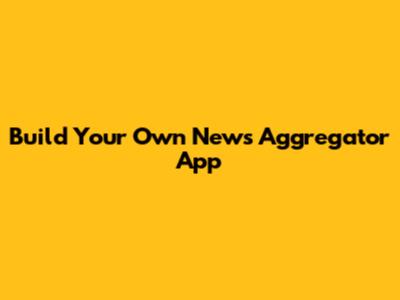 Build Your Own News Aggregator App
