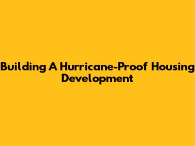 Building A Hurricane-Proof Housing Development