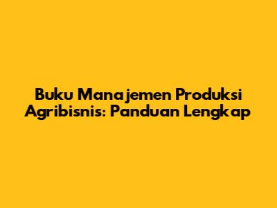 Buku Manajemen Produksi Agribisnis: Panduan Lengkap