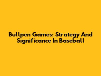 Bullpen Games: Strategy And Significance In Baseball