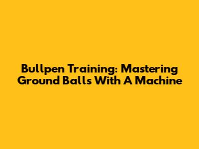 Bullpen Training: Mastering Ground Balls With A Machine