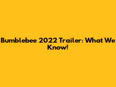 Bumblebee 2022 Trailer: What We Know!
