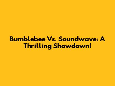 Bumblebee Vs. Soundwave: A Thrilling Showdown!