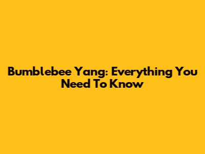 Bumblebee Yang: Everything You Need To Know