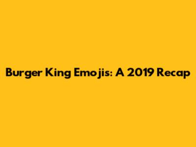 Burger King Emojis: A 2019 Recap