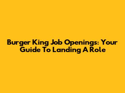 Burger King Job Openings: Your Guide To Landing A Role