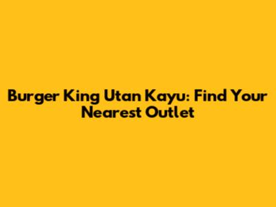 Burger King Utan Kayu: Find Your Nearest Outlet