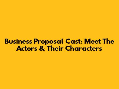 Business Proposal Cast: Meet The Actors & Their Characters