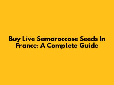 Buy Live Semaroccose Seeds In France: A Complete Guide