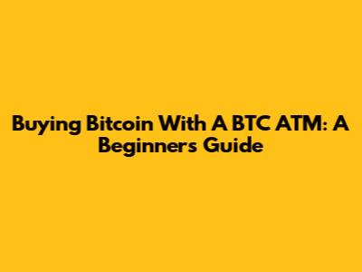 Buying Bitcoin With A BTC ATM: A Beginner's Guide