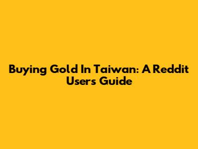 Buying Gold In Taiwan: A Reddit User's Guide
