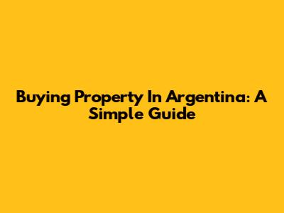 Buying Property In Argentina: A Simple Guide