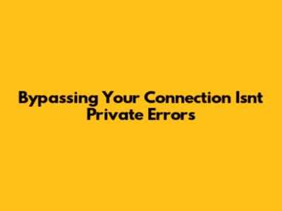 Bypassing 'Your Connection Isn't Private' Errors