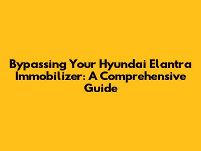 Bypassing Your Hyundai Elantra Immobilizer: A Comprehensive Guide