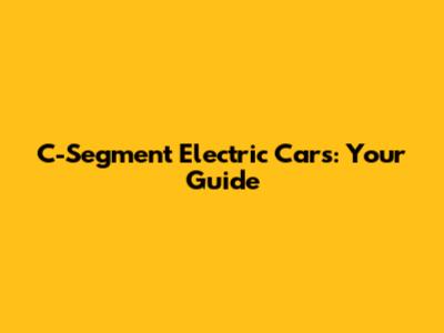 C-Segment Electric Cars: Your Guide