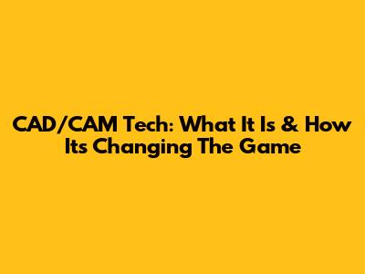 CAD/CAM Tech: What It Is & How It's Changing The Game