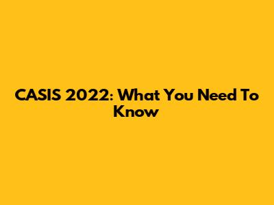 CASIS 2022: What You Need To Know