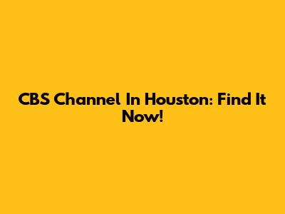 CBS Channel In Houston: Find It Now!