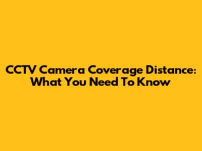 CCTV Camera Coverage Distance: What You Need To Know