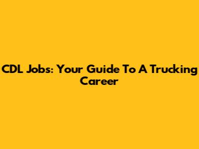 CDL Jobs: Your Guide To A Trucking Career