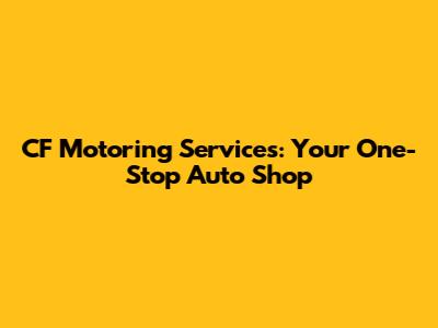 CF Motoring Services: Your One-Stop Auto Shop