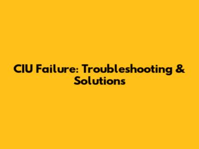 CIU Failure: Troubleshooting & Solutions