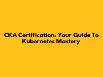 CKA Certification: Your Guide To Kubernetes Mastery