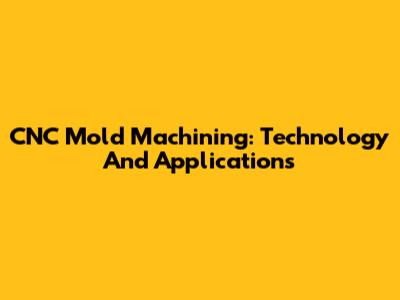 CNC Mold Machining: Technology And Applications