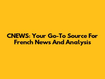 CNEWS: Your Go-To Source For French News And Analysis