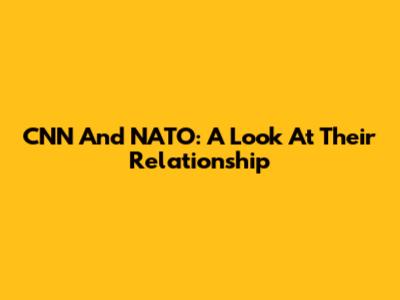 CNN And NATO: A Look At Their Relationship